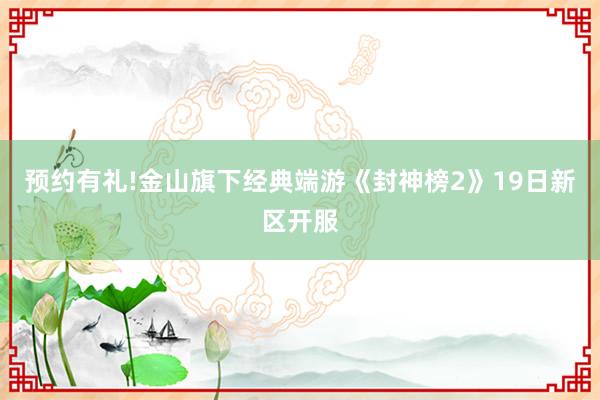 预约有礼!金山旗下经典端游《封神榜2》19日新区开服